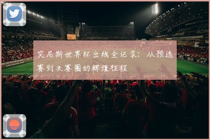 突尼斯世界杯出线全记录：从预选赛到决赛圈的辉煌征程
