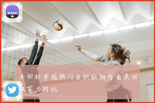 丰田杯夺冠热门分析欧洲与南美劲旅实力对比
