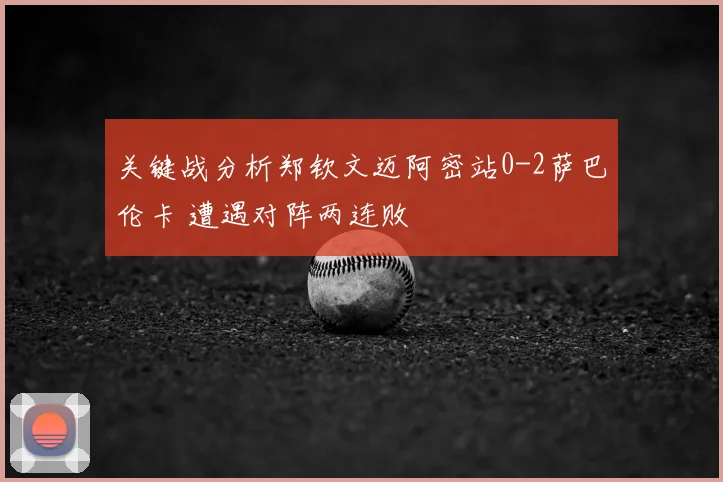 关键战分析郑钦文迈阿密站0-2萨巴伦卡 遭遇对阵两连败