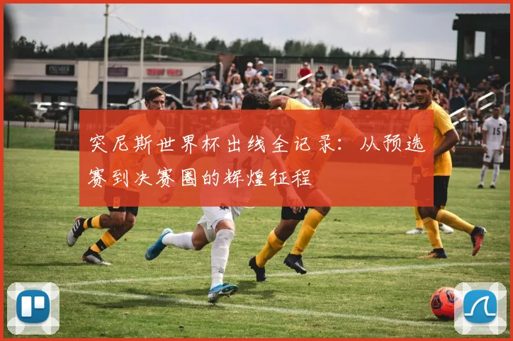 突尼斯世界杯出线全记录：从预选赛到决赛圈的辉煌征程