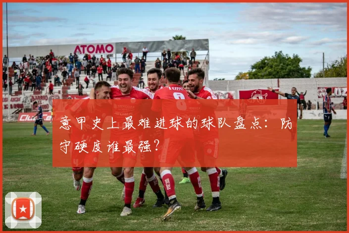意甲史上最难进球的球队盘点：防守硬度谁最强？