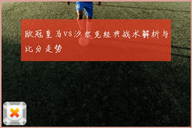 欧冠皇马vs沙尔克经典战术解析与比分走势