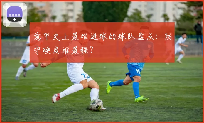 意甲史上最难进球的球队盘点：防守硬度谁最强？