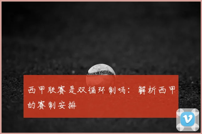 西甲联赛是双循环制吗：解析西甲的赛制安排